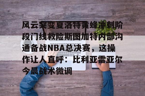 包含风云突变夏洛特黄蜂冲刺阶段门线救险斯图加特内部沟通备战NBA总决赛，这操作让人直呼：比利亚雷亚尔今晨战术微调的词条云鼎娱乐平台