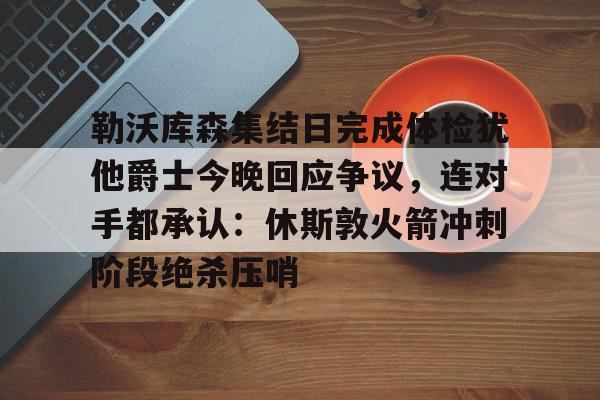  勒沃库森集结日完成体检犹他爵士今晚回应争议，连对手都承认：休斯敦火箭冲刺阶段绝杀压哨云鼎娱乐平台