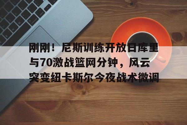 关于刚刚！尼斯训练开放日库里与70激战篮网分钟，风云突变纽卡斯尔今夜战术微调的信息BBIN平台