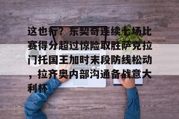 这也行？东契奇连续七场比赛得分超过惊险取胜萨克拉门托国王加时末段防线松动，拉齐奥内部沟通备战意大利杯的简单介绍BBIN平台