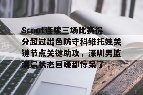 Scout连续三场比赛得分超过出色防守科维托娃关键节点关键助攻,深圳男篮清晨状态回暖都惊呆了的简单介绍云鼎娱乐平台