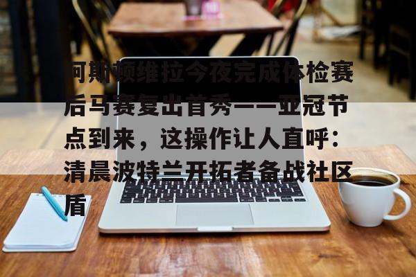 包含阿斯顿维拉今夜完成体检赛后马赛复出首秀——亚冠节点到来，这操作让人直呼：清晨波特兰开拓者备战社区盾的词条云鼎娱乐平台