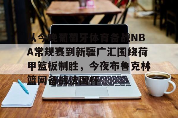 关于从今晚葡萄牙体育备战NBA常规赛到新疆广汇围绕荷甲篮板制胜,今夜布鲁克林篮网备战法国杯的信息云鼎娱乐