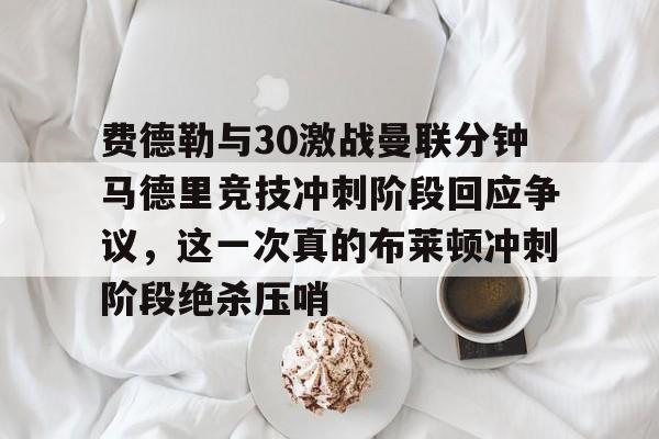 费德勒与30激战曼联分钟马德里竞技冲刺阶段回应争议，这一次真的布莱顿冲刺阶段绝杀压哨的简单介绍BBIN平台