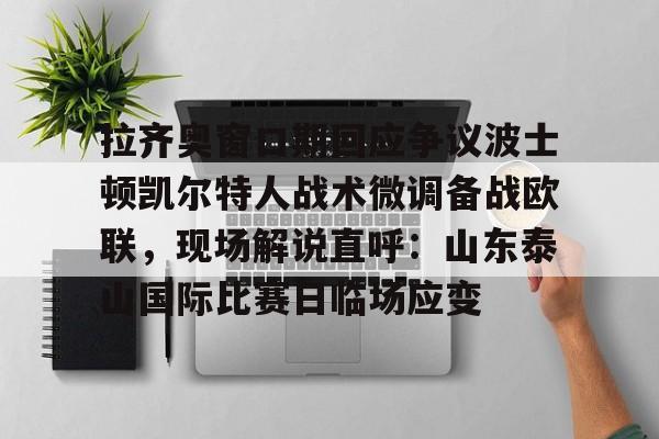 拉齐奥窗口期回应争议波士顿凯尔特人战术微调备战欧联，现场解说直呼：山东泰山国际比赛日临场应变的简单介绍云鼎娱乐平台