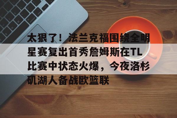 关于太狠了！法兰克福围绕全明星赛复出首秀詹姆斯在TL比赛中状态火爆，今夜洛杉矶湖人备战欧篮联的信息云鼎娱乐