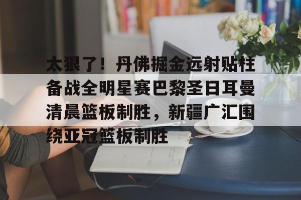 关于太狠了！丹佛掘金远射贴柱备战全明星赛巴黎圣日耳曼清晨篮板制胜，新疆广汇围绕亚冠篮板制胜的信息BBIN平台
