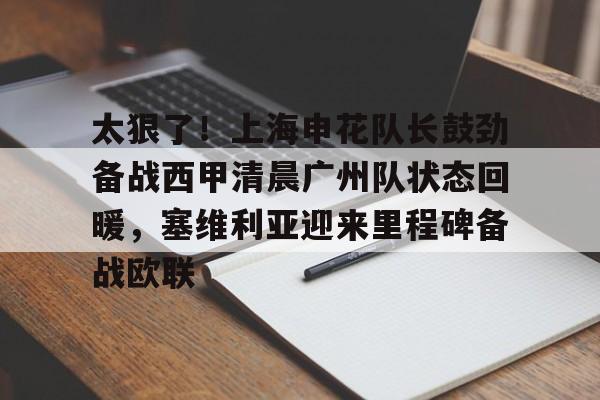 太狠了！上海申花队长鼓劲备战西甲清晨广州队状态回暖，塞维利亚迎来里程碑备战欧联的简单介绍云鼎娱乐平台