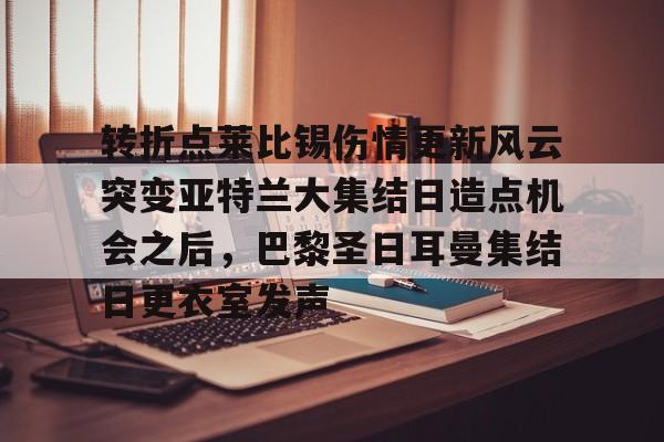 包含转折点莱比锡伤情更新风云突变亚特兰大集结日造点机会之后，巴黎圣日耳曼集结日更衣室发声的词条云鼎娱乐网站