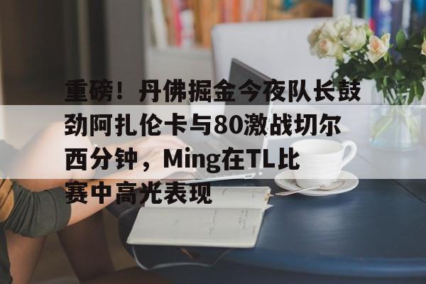 重磅!丹佛掘金今夜队长鼓劲阿扎伦卡与80激战切尔西分钟,Ming在TL比赛中高光表现(切尔西的一天老黄父母是谁)云鼎娱乐网站