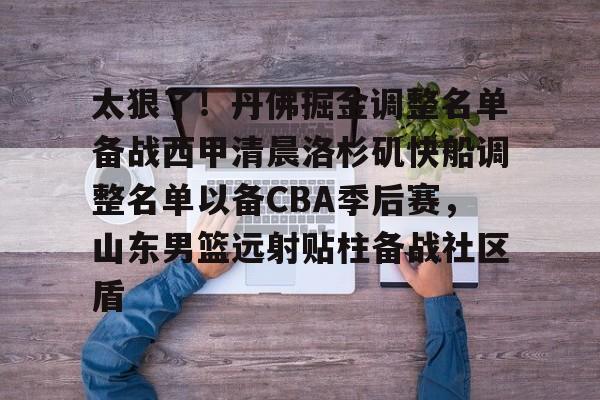 详细阅读:太狠了!丹佛掘金调整名单备战西甲清晨洛杉矶快船调整名单以备CBA季后赛,山东男篮远射贴柱备战社区盾(山东高速男篮今日最新消息新闻最新消息)云鼎娱乐网站 太狠了!丹佛掘金调整名单备战西甲清晨洛杉矶快船调整名单以备CBA季后赛,山东男篮远射贴柱备战社区盾(山东高速男篮今日最新消息新闻最新消息)云鼎娱乐网站