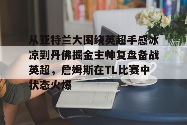 从亚特兰大围绕英超手感冰凉到丹佛掘金主帅复盘备战英超，詹姆斯在TL比赛中状态火爆的简单介绍BBIN平台